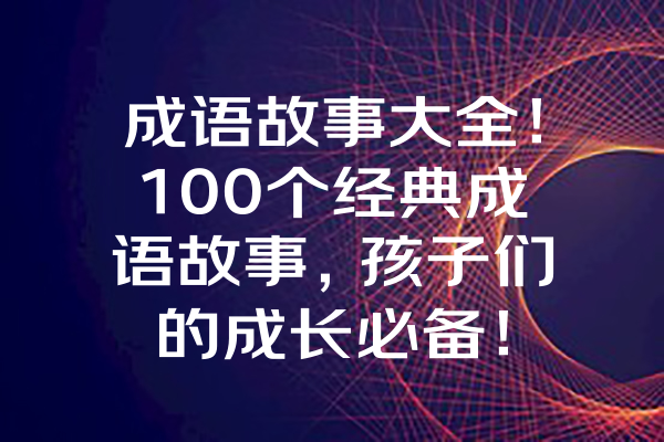 成语故事大全！100个经典成语故事，孩子们的成长必备！ 一