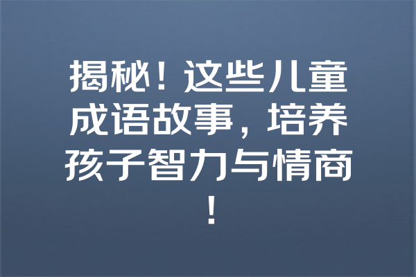 揭秘！这些儿童成语故事，培养孩子智力与情商！