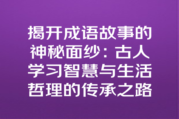 揭开成语故事的神秘面纱：古人学习智慧与生活哲理的传承之路