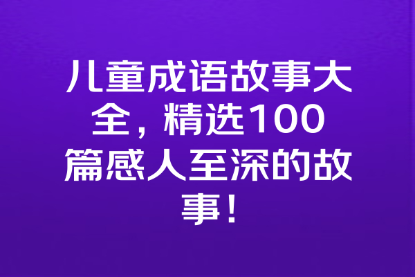 儿童成语故事大全，精选100篇感人至深的故事！