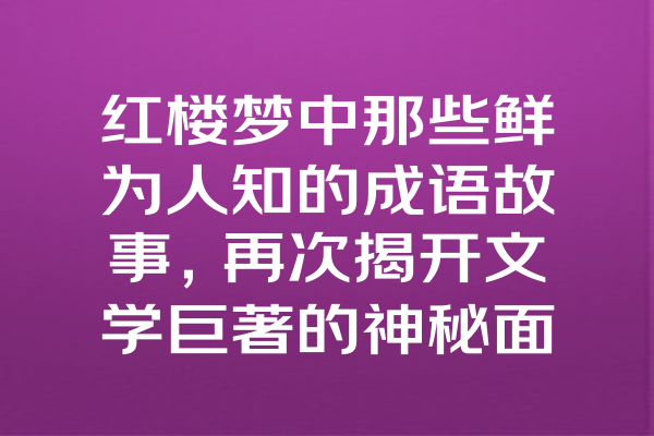 红楼梦中那些鲜为人知的成语故事，再次揭开文学巨著的神秘面纱