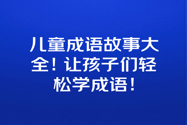 儿童成语故事大全！让孩子们轻松学成语！ 一