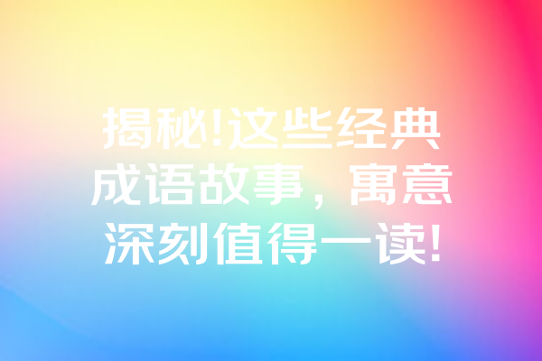 揭秘!这些经典成语故事，寓意深刻值得一读! 一