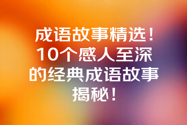 成语故事精选！10个感人至深的经典成语故事揭秘！