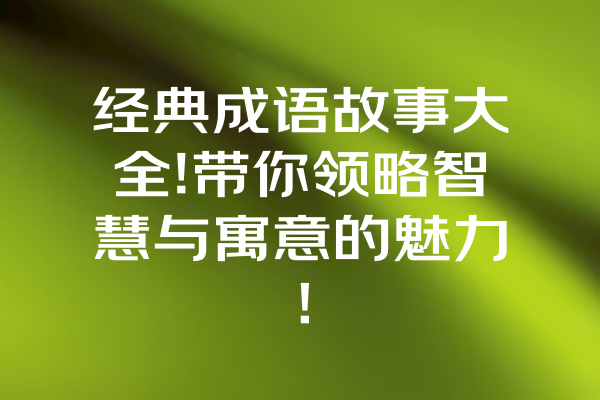 经典成语故事大全!带你领略智慧与寓意的魅力！ 一