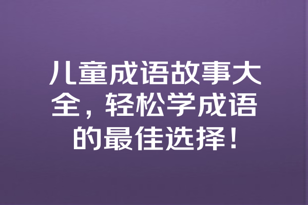 儿童成语故事大全，轻松学成语的最佳选择！