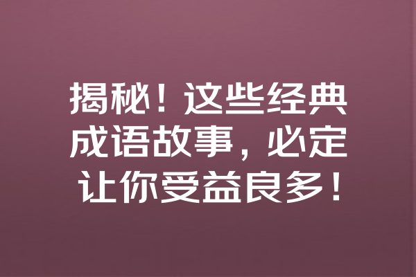 揭秘！这些经典成语故事，必定让你受益良多！ 一