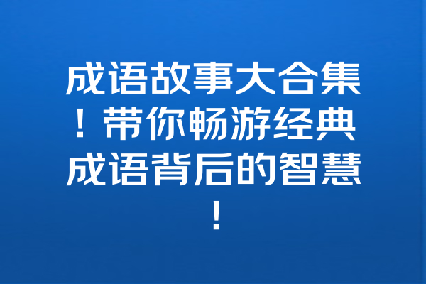 成语故事大合集！带你畅游经典成语背后的智慧！ 一