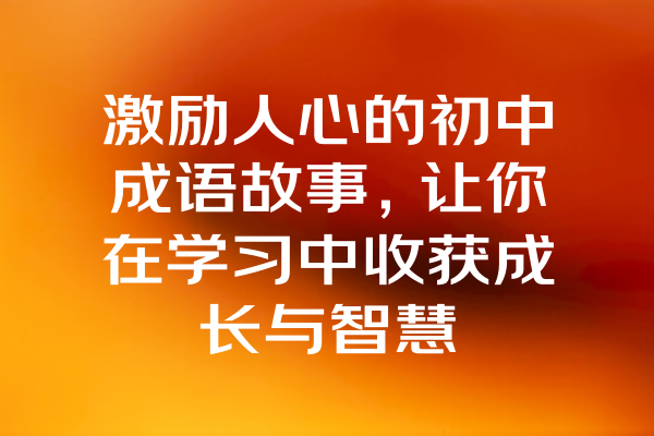 激励人心的初中成语故事，让你在学习中收获成长与智慧