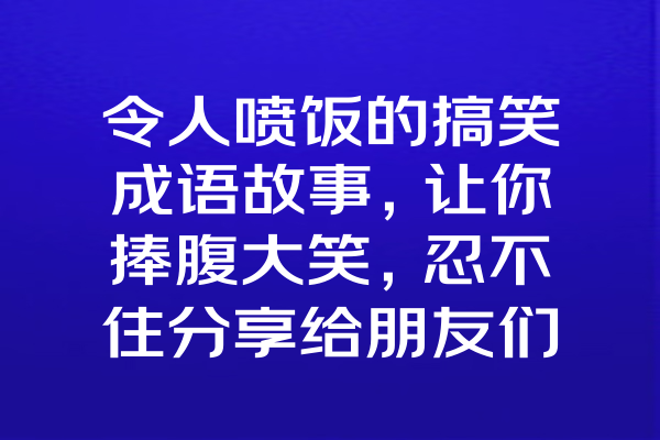 令人喷饭的搞笑成语故事，让你捧腹大笑，忍不住分享给朋友们！