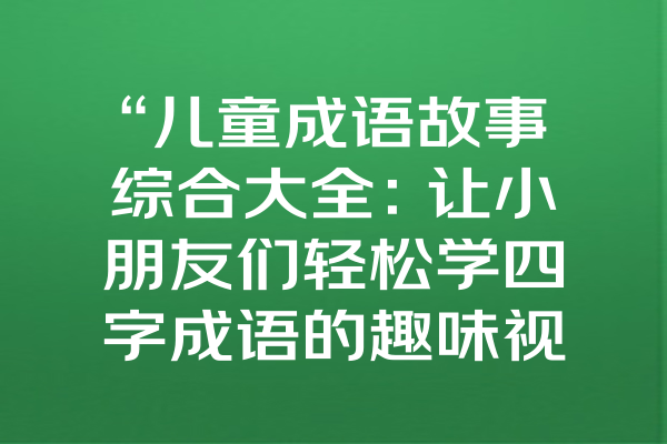 “儿童成语故事综合大全：让小朋友们轻松学四字成语的趣味视频与动画！”