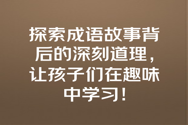 探索成语故事背后的深刻道理，让孩子们在趣味中学习！