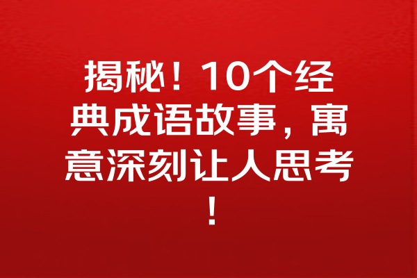 揭秘！10个经典成语故事，寓意深刻让人思考！ 一