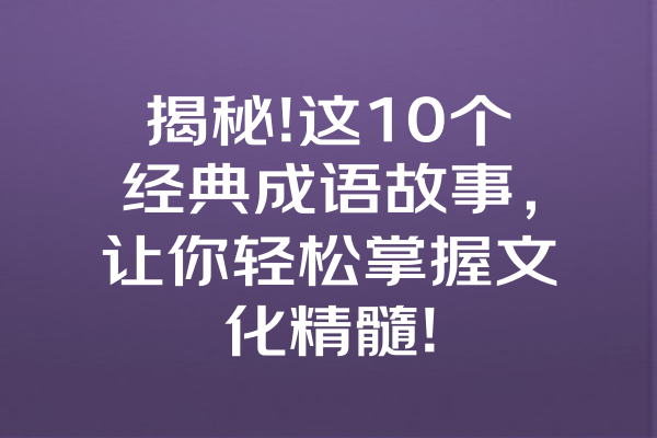 揭秘!这10个经典成语故事，让你轻松掌握文化精髓! 一