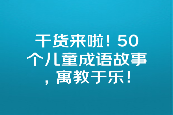 干货来啦！50个儿童成语故事，寓教于乐！ 一