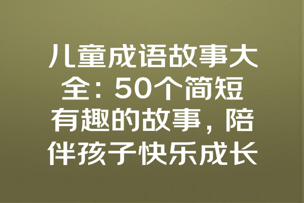 儿童成语故事大全：50个简短有趣的故事，陪伴孩子快乐成长！