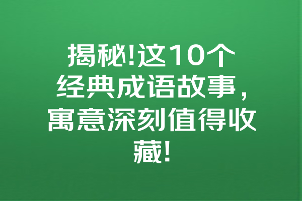 揭秘!这10个经典成语故事，寓意深刻值得收藏!