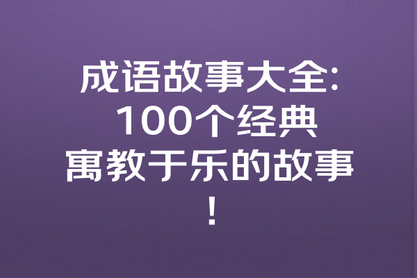 成语故事大全: 100个经典寓教于乐的故事！