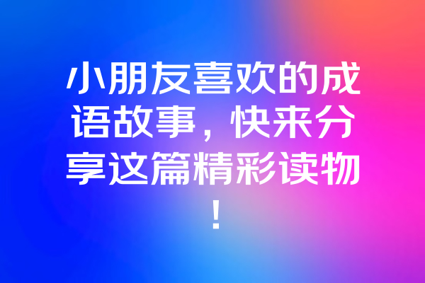 小朋友喜欢的成语故事，快来分享这篇精彩读物！