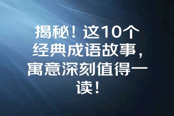 揭秘！这10个经典成语故事，寓意深刻值得一读！