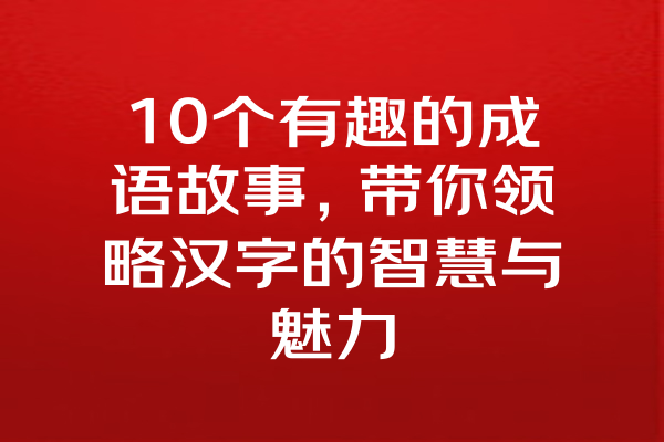 10个有趣的成语故事，带你领略汉字的智慧与魅力