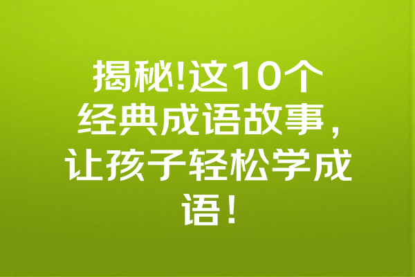 揭秘!这10个经典成语故事，让孩子轻松学成语！ 一