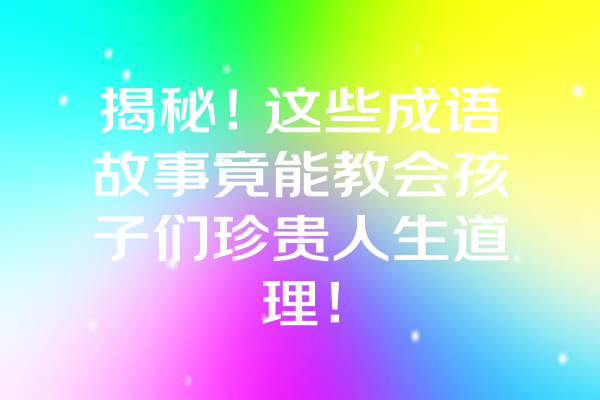 揭秘！这些成语故事竟能教会孩子们珍贵人生道理！ 一