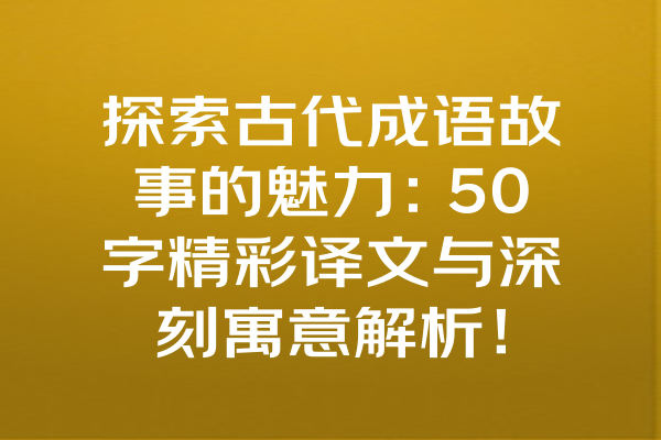 探索古代成语故事的魅力：50字精彩译文与深刻寓意解析！