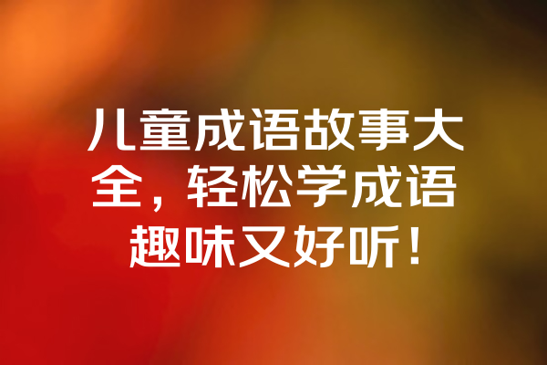 儿童成语故事大全，轻松学成语趣味又好听！ 一