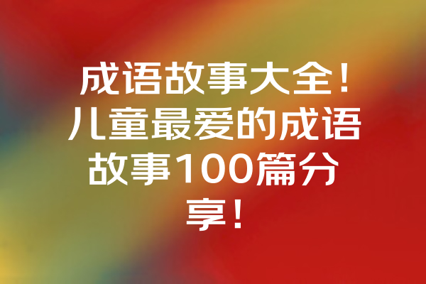 成语故事大全！儿童最爱的成语故事100篇分享！ 一