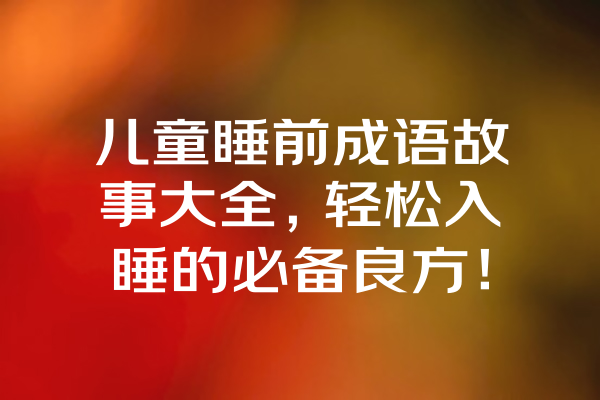 儿童睡前成语故事大全，轻松入睡的必备良方！ 一