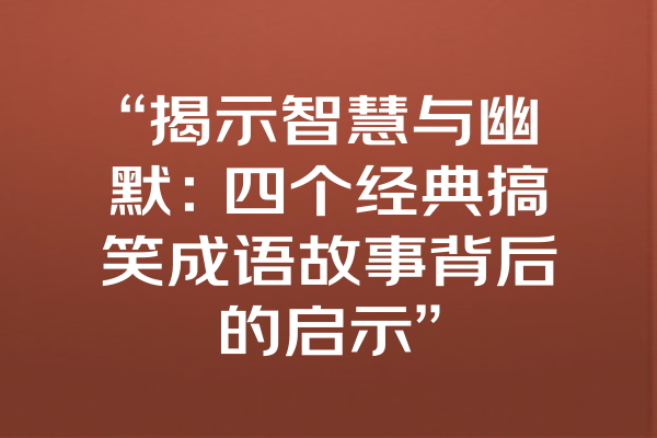 “揭示智慧与幽默：四个经典搞笑成语故事背后的启示”