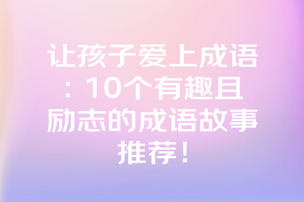 让孩子爱上成语：10个有趣且励志的成语故事推荐！