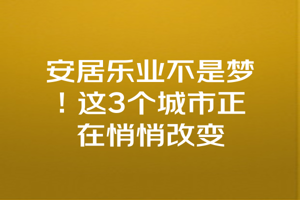 安居乐业不是梦！这3个城市正在悄悄改变