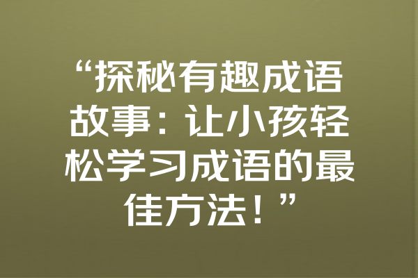 “探秘有趣成语故事：让小孩轻松学习成语的最佳方法！”