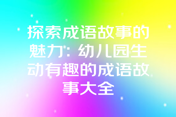 探索成语故事的魅力：幼儿园生动有趣的成语故事大全