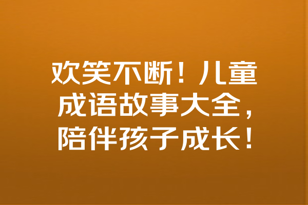 欢笑不断！儿童成语故事大全，陪伴孩子成长！