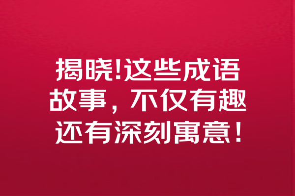 揭晓!这些成语故事，不仅有趣还有深刻寓意！ 一