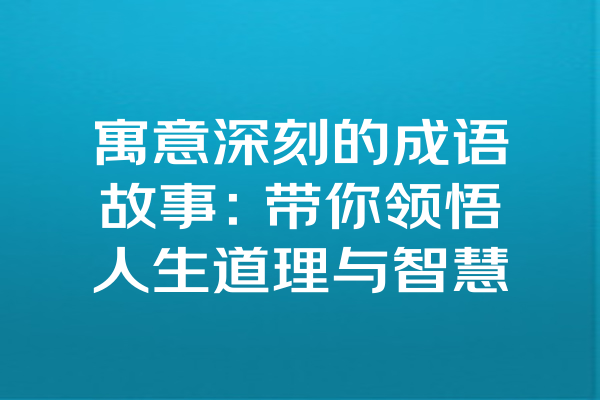 寓意深刻的成语故事：带你领悟人生道理与智慧