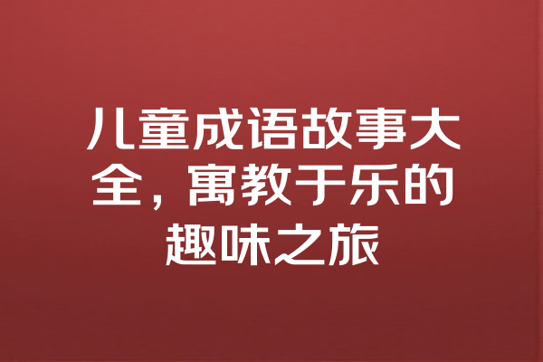 儿童成语故事大全，寓教于乐的趣味之旅