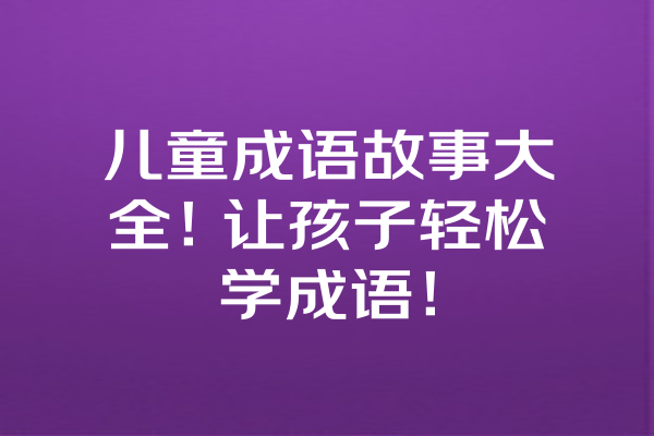 儿童成语故事大全！让孩子轻松学成语！ 一