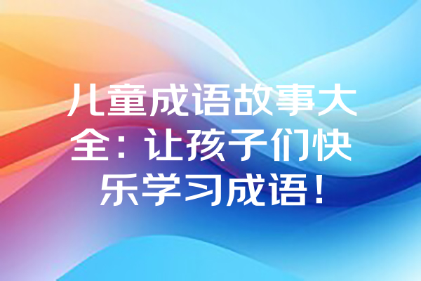 儿童成语故事大全：让孩子们快乐学习成语！ 一