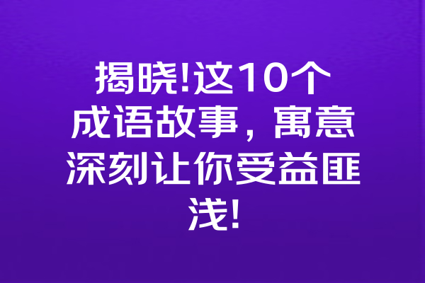 揭晓!这10个成语故事，寓意深刻让你受益匪浅!