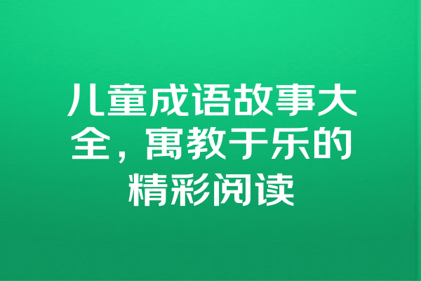 儿童成语故事大全，寓教于乐的精彩阅读