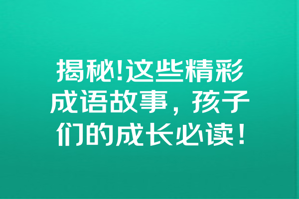 揭秘!这些精彩成语故事，孩子们的成长必读！ 一