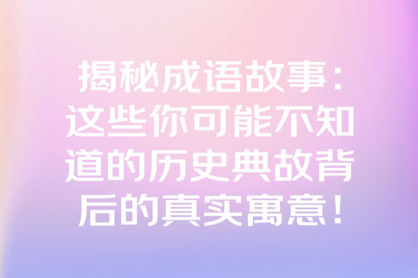 揭秘成语故事：这些你可能不知道的历史典故背后的真实寓意！