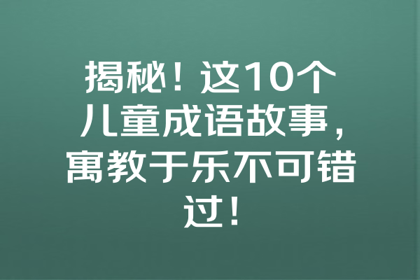 揭秘！这10个儿童成语故事，寓教于乐不可错过！