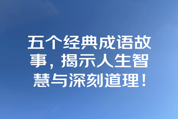 五个经典成语故事，揭示人生智慧与深刻道理！