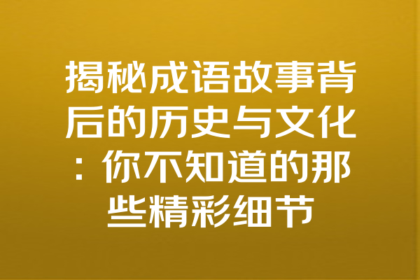 揭秘成语故事背后的历史与文化：你不知道的那些精彩细节