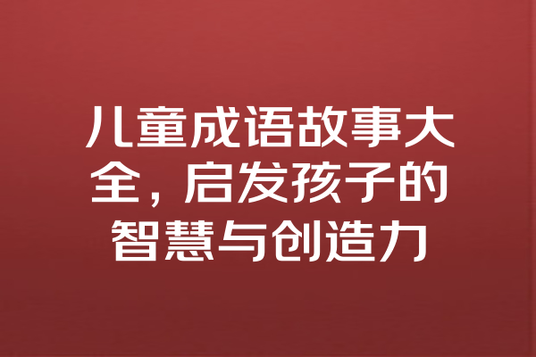 儿童成语故事大全，启发孩子的智慧与创造力